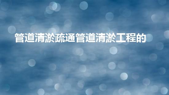 管道清淤疏通管道清淤工程的秘密揭示：如何高效提升水體生態(tài)環(huán)境質(zhì)量？